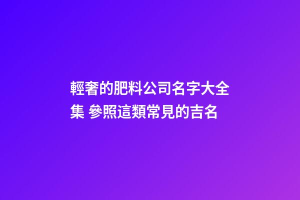 輕奢的肥料公司名字大全集 參照這類常見的吉名